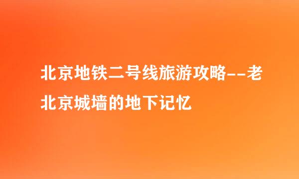 北京地铁二号线旅游攻略--老北京城墙的地下记忆