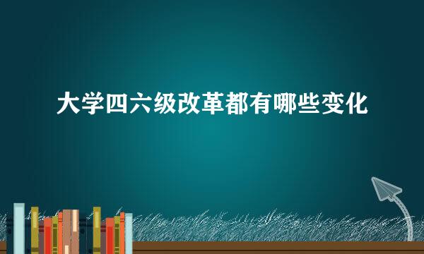 大学四六级改革都有哪些变化