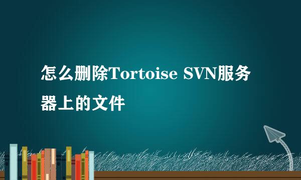 怎么删除Tortoise SVN服务器上的文件