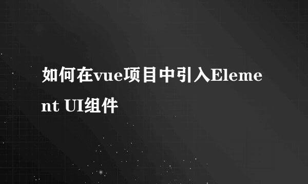 如何在vue项目中引入Element UI组件