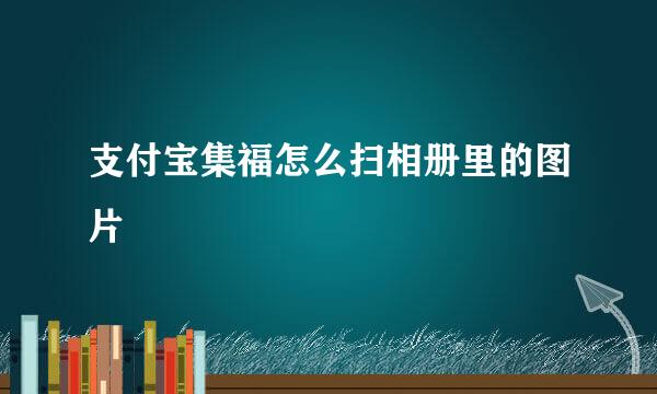 支付宝集福怎么扫相册里的图片