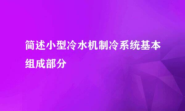 简述小型冷水机制冷系统基本组成部分