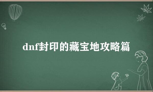 dnf封印的藏宝地攻略篇