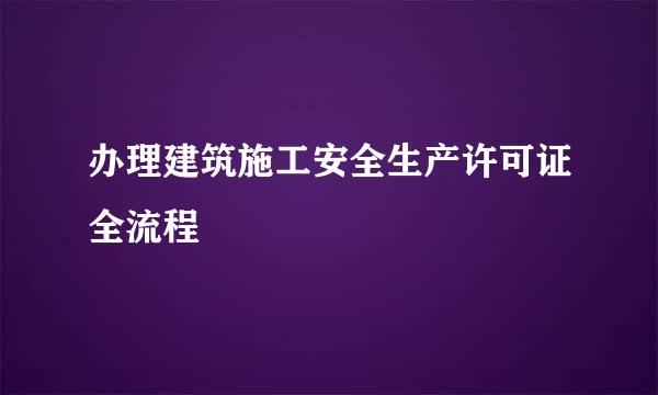 办理建筑施工安全生产许可证全流程