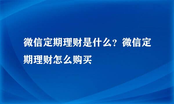 微信定期理财是什么？微信定期理财怎么购买