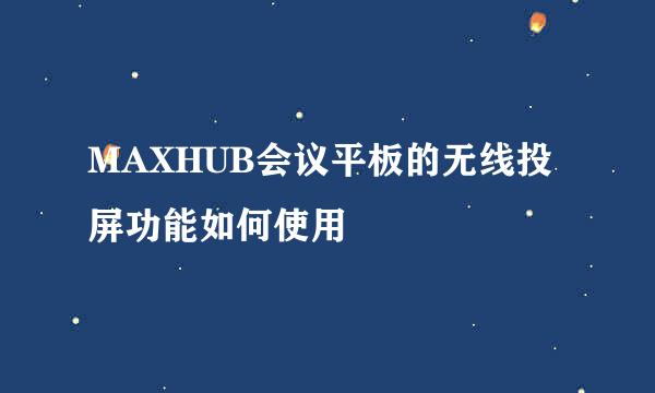 MAXHUB会议平板的无线投屏功能如何使用