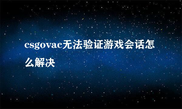 csgovac无法验证游戏会话怎么解决