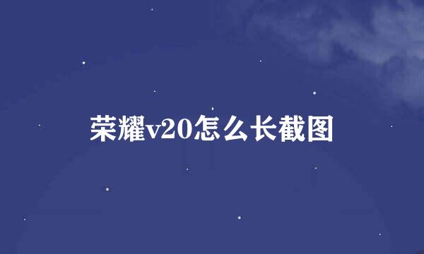 荣耀v20怎么长截图