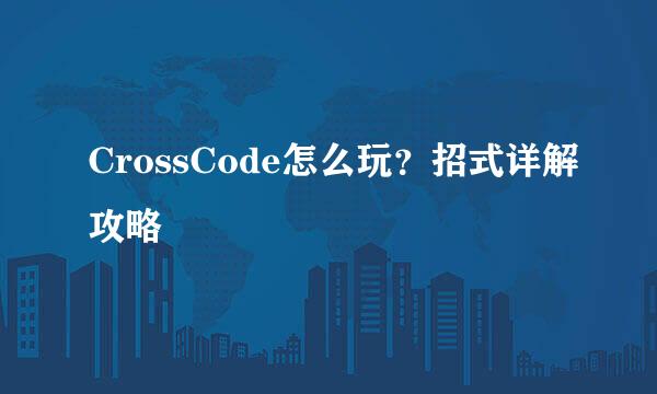 CrossCode怎么玩？招式详解攻略