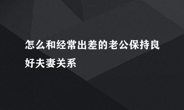 怎么和经常出差的老公保持良好夫妻关系