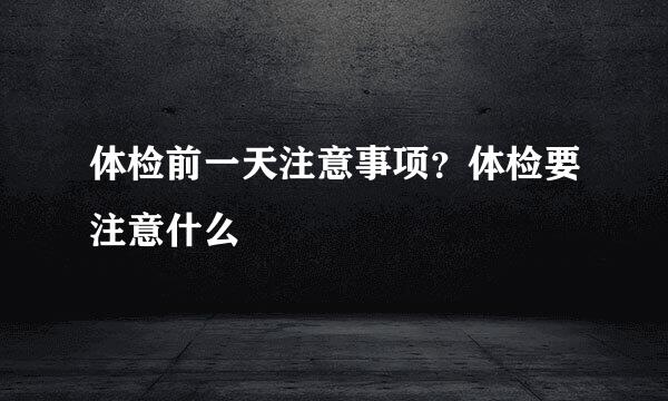 体检前一天注意事项？体检要注意什么