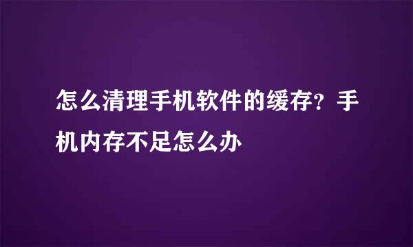 怎么清理手机软件的缓存？手机内存不足怎么办