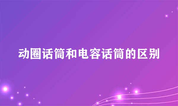 动圈话筒和电容话筒的区别