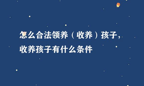 怎么合法领养（收养）孩子，收养孩子有什么条件