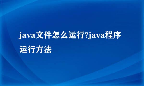 java文件怎么运行?java程序运行方法