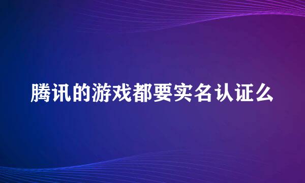 腾讯的游戏都要实名认证么