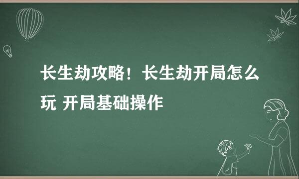 长生劫攻略！长生劫开局怎么玩 开局基础操作