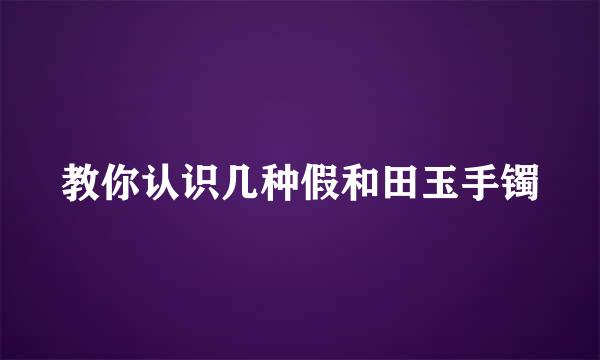 教你认识几种假和田玉手镯