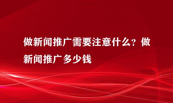 做新闻推广需要注意什么？做新闻推广多少钱