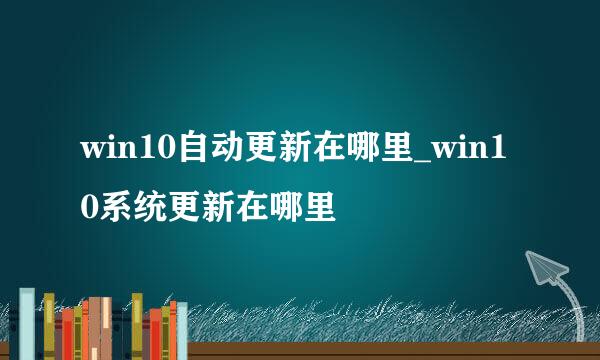 win10自动更新在哪里_win10系统更新在哪里