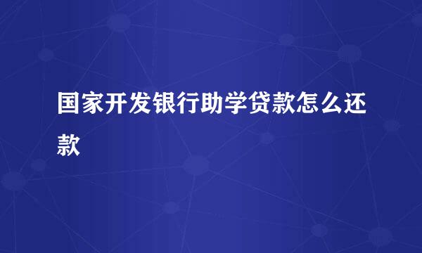 国家开发银行助学贷款怎么还款