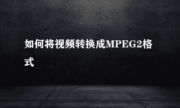 如何将视频转换成MPEG2格式