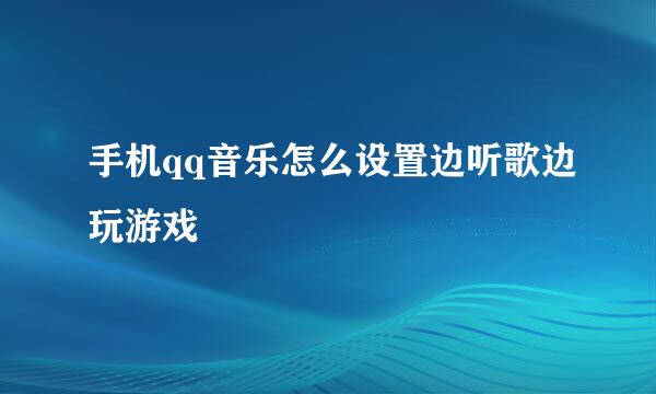 手机qq音乐怎么设置边听歌边玩游戏