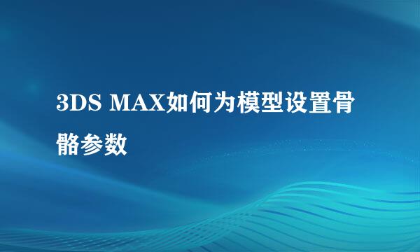 3DS MAX如何为模型设置骨骼参数