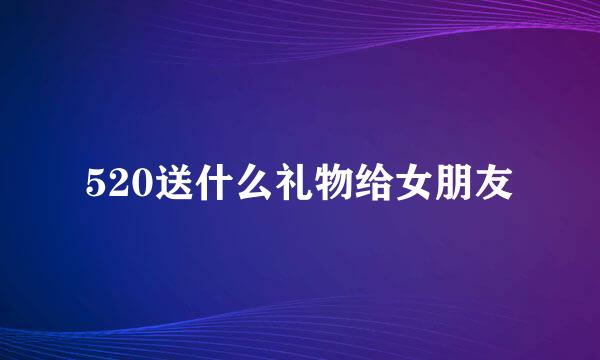 520送什么礼物给女朋友