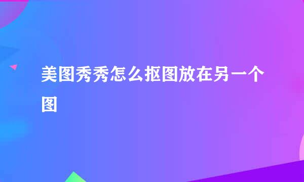 美图秀秀怎么抠图放在另一个图