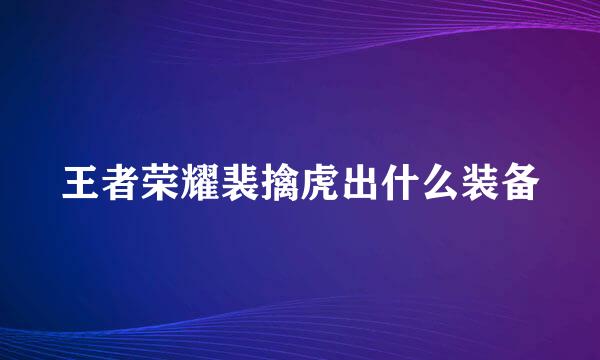 王者荣耀裴擒虎出什么装备