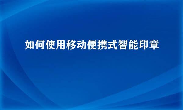 如何使用移动便携式智能印章