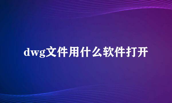 dwg文件用什么软件打开