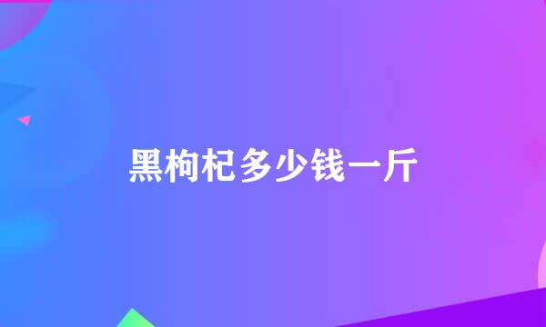 黑枸杞多少钱一斤