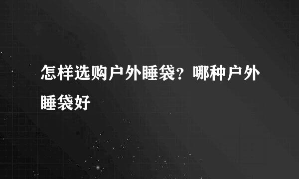 怎样选购户外睡袋？哪种户外睡袋好