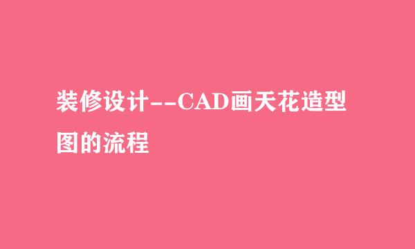 装修设计--CAD画天花造型图的流程