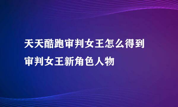 天天酷跑审判女王怎么得到 审判女王新角色人物