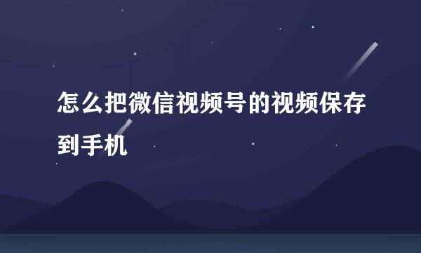 怎么把微信视频号的视频保存到手机