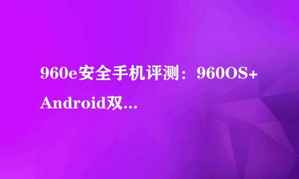 960e安全手机评测：960OS+Android双系统：[1]