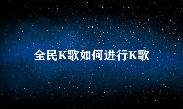 全民K歌如何进行K歌