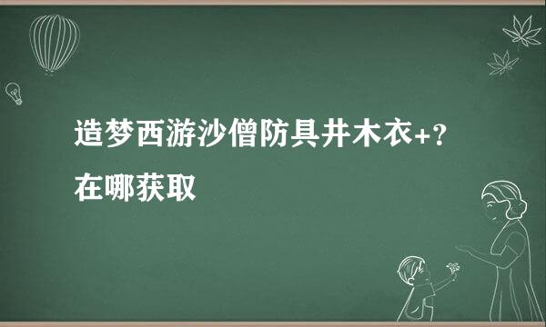 造梦西游沙僧防具井木衣+？在哪获取