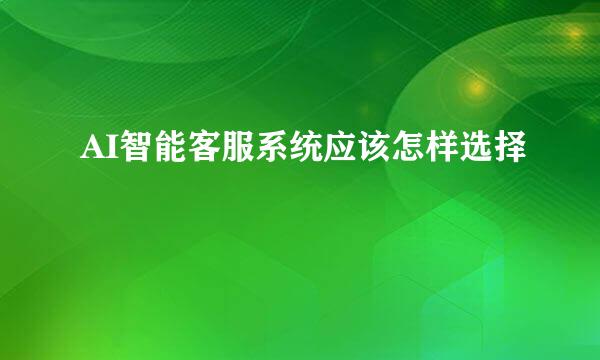 AI智能客服系统应该怎样选择