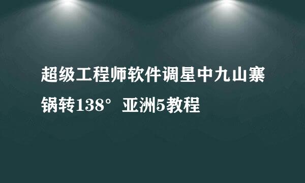 超级工程师软件调星中九山寨锅转138°亚洲5教程