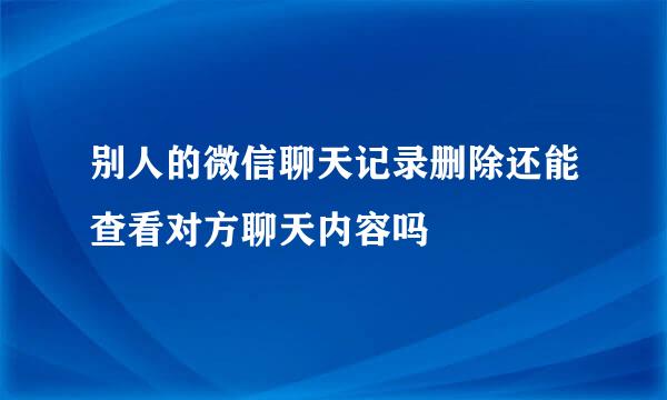 别人的微信聊天记录删除还能查看对方聊天内容吗