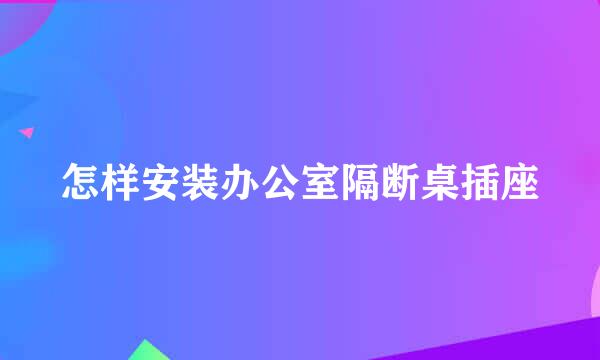 怎样安装办公室隔断桌插座