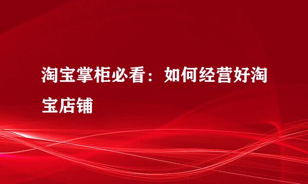 淘宝掌柜必看：如何经营好淘宝店铺