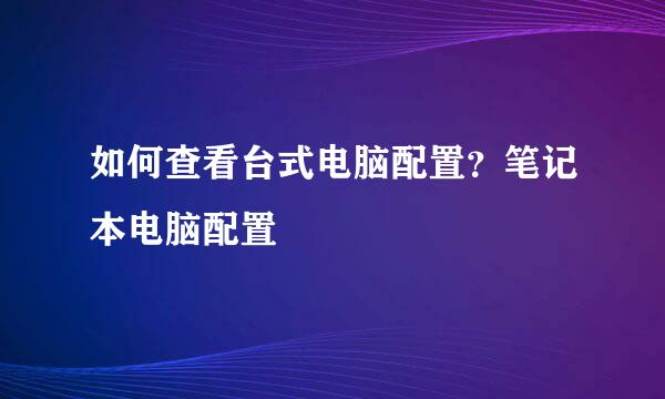 如何查看台式电脑配置？笔记本电脑配置