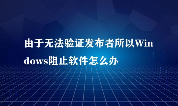 由于无法验证发布者所以Windows阻止软件怎么办