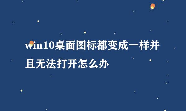 win10桌面图标都变成一样并且无法打开怎么办