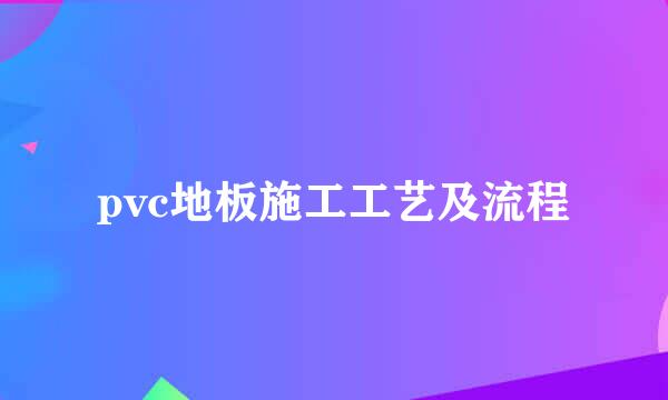 pvc地板施工工艺及流程